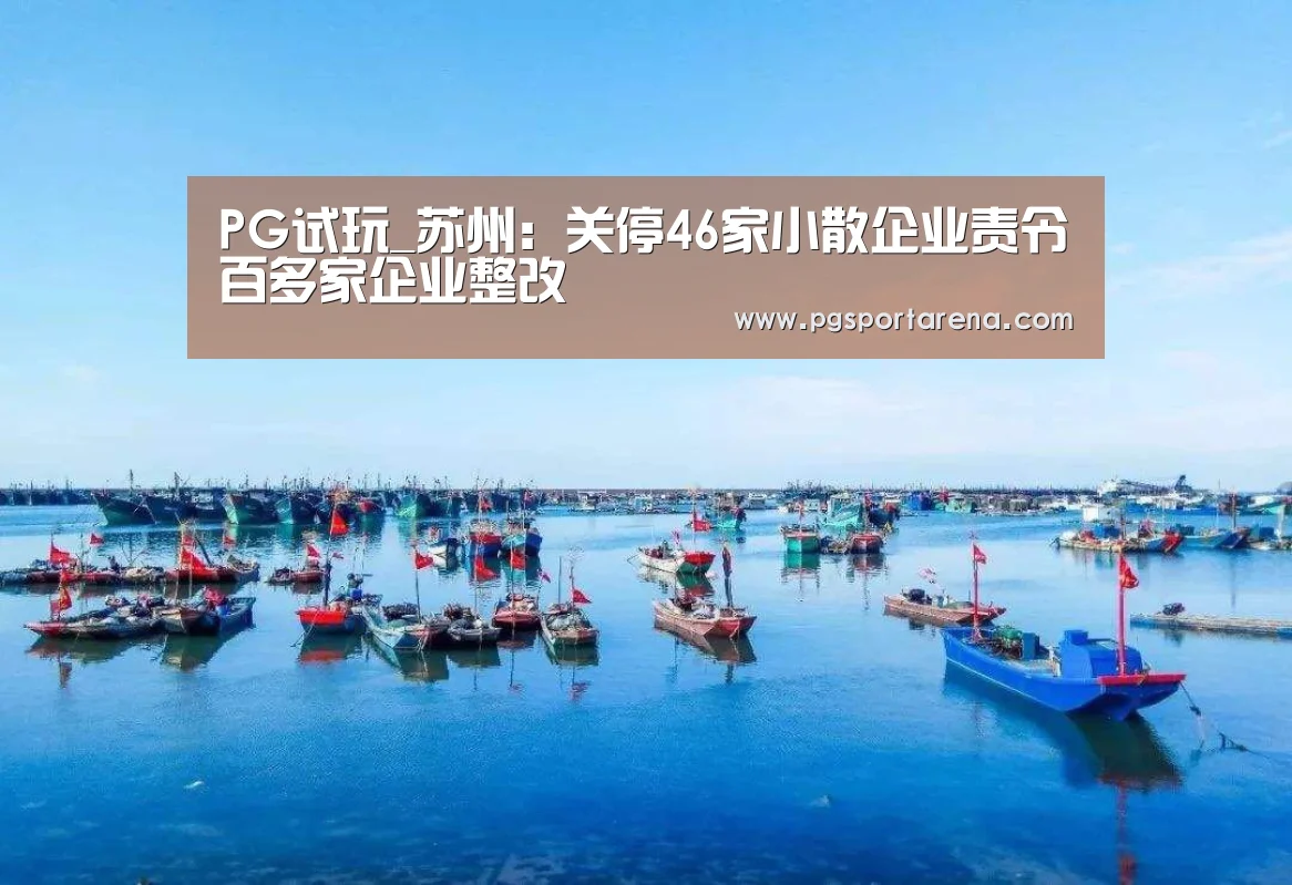 PG试玩_苏州:关停46家小散企业责令百多家企业整改(图1) PG中心