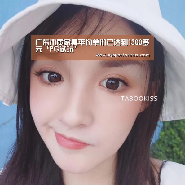 广东木质家具平均单价已达到1300多元‘PG试玩’(图1) PG中心